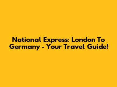National Express: London To Germany - Your Travel Guide!