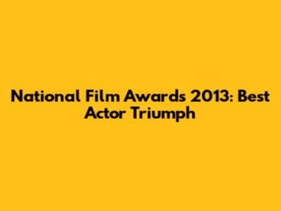 National Film Awards 2013: Best Actor Triumph