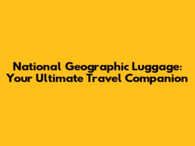 National Geographic Luggage: Your Ultimate Travel Companion