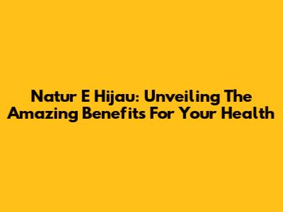 Natur E Hijau: Unveiling The Amazing Benefits For Your Health