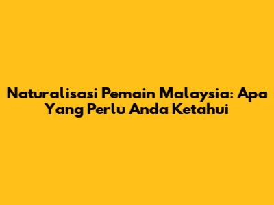 Naturalisasi Pemain Malaysia: Apa Yang Perlu Anda Ketahui