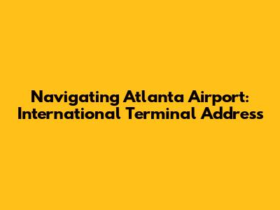 Navigating Atlanta Airport: International Terminal Address