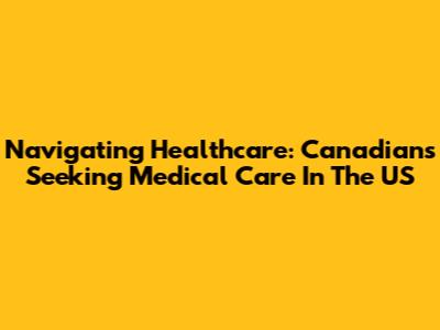 Navigating Healthcare: Canadians Seeking Medical Care In The US
