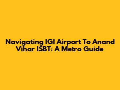 Navigating IGI Airport To Anand Vihar ISBT: A Metro Guide