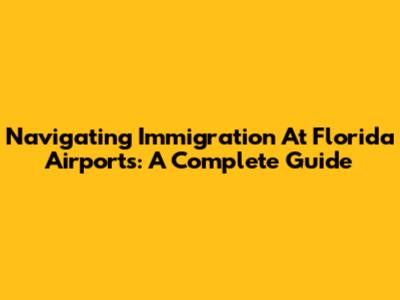 Navigating Immigration At Florida Airports: A Complete Guide