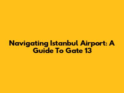 Navigating Istanbul Airport: A Guide To Gate 13