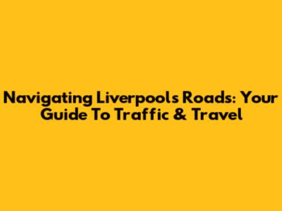 Navigating Liverpool's Roads: Your Guide To Traffic & Travel