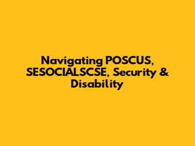 Navigating POSCUS, SESOCIALSCSE, Security & Disability