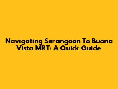 Navigating Serangoon To Buona Vista MRT: A Quick Guide
