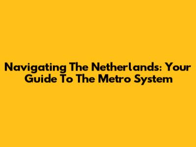 Navigating The Netherlands: Your Guide To The Metro System