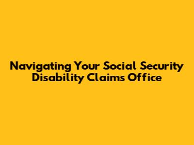 Navigating Your Social Security Disability Claims Office