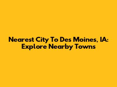 Nearest City To Des Moines, IA: Explore Nearby Towns
