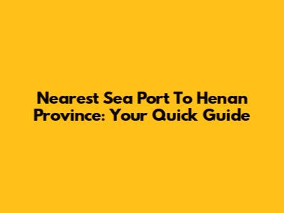 Nearest Sea Port To Henan Province: Your Quick Guide
