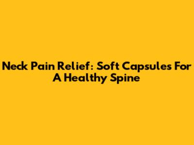 Neck Pain Relief: Soft Capsules For A Healthy Spine