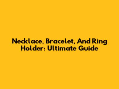 Necklace, Bracelet, And Ring Holder: Ultimate Guide
