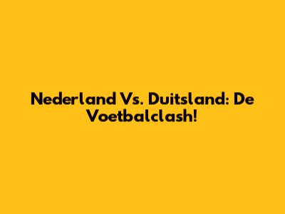 Nederland Vs. Duitsland: De Voetbalclash!