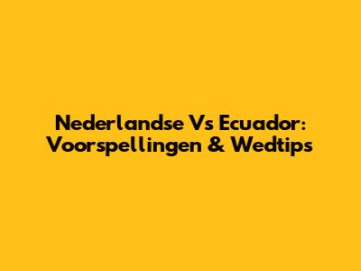 Nederlandse Vs Ecuador: Voorspellingen & Wedtips