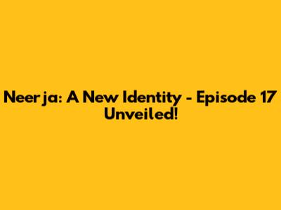Neerja: A New Identity - Episode 17 Unveiled!