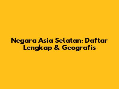 Negara Asia Selatan: Daftar Lengkap & Geografis