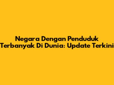 Negara Dengan Penduduk Terbanyak Di Dunia: Update Terkini