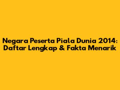 Negara Peserta Piala Dunia 2014: Daftar Lengkap & Fakta Menarik