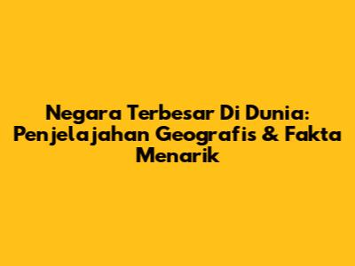 Negara Terbesar Di Dunia: Penjelajahan Geografis & Fakta Menarik