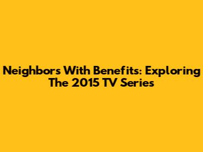 Neighbors With Benefits: Exploring The 2015 TV Series