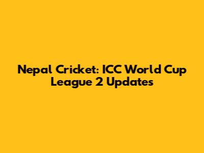 Nepal Cricket: ICC World Cup League 2 Updates