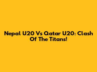 Nepal U20 Vs Qatar U20: Clash Of The Titans!