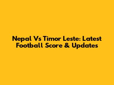 Nepal Vs Timor Leste: Latest Football Score & Updates