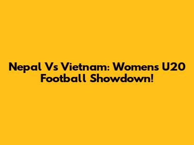 Nepal Vs Vietnam: Women's U20 Football Showdown!