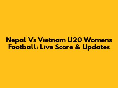 Nepal Vs Vietnam U20 Women's Football: Live Score & Updates