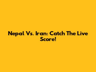 Nepal Vs. Iran: Catch The Live Score!