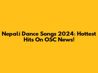 Nepali Dance Songs 2024: Hottest Hits On OSC News!