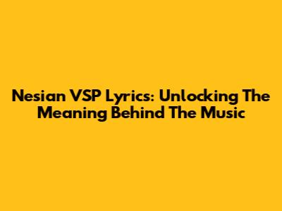 Nesian VSP Lyrics: Unlocking The Meaning Behind The Music