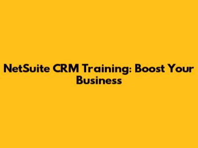 NetSuite CRM Training: Boost Your Business