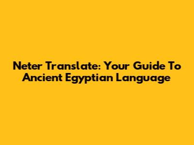 Neter Translate: Your Guide To Ancient Egyptian Language