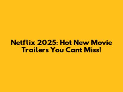 Netflix 2025: Hot New Movie Trailers You Can't Miss!