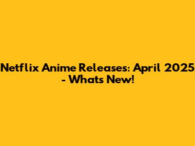 Netflix Anime Releases: April 2025 - What's New!