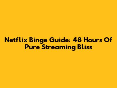 Netflix Binge Guide: 48 Hours Of Pure Streaming Bliss
