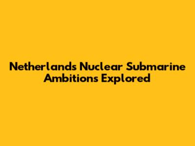 Netherlands' Nuclear Submarine Ambitions Explored