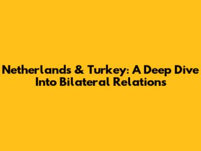 Netherlands & Turkey: A Deep Dive Into Bilateral Relations