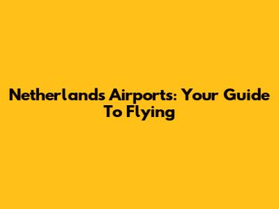 Netherlands Airports: Your Guide To Flying