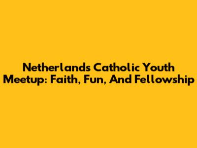Netherlands Catholic Youth Meetup: Faith, Fun, And Fellowship