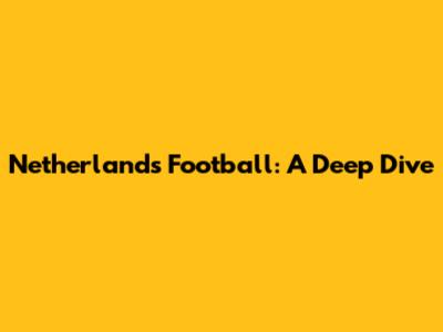 Netherlands Football: A Deep Dive