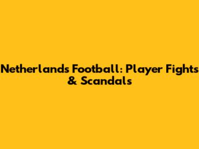 Netherlands Football: Player Fights & Scandals
