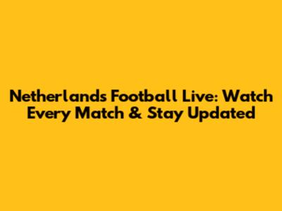 Netherlands Football Live: Watch Every Match & Stay Updated