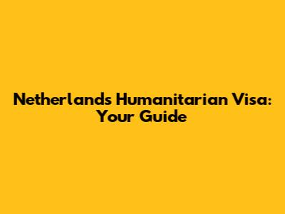 Netherlands Humanitarian Visa: Your Guide