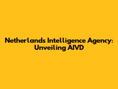 Netherlands Intelligence Agency: Unveiling AIVD