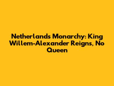 Netherlands Monarchy: King Willem-Alexander Reigns, No Queen